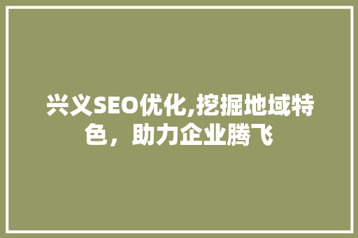 兴义SEO优化,挖掘地域特色，助力企业腾飞