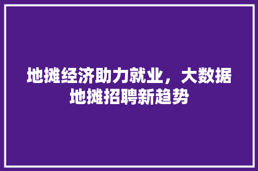 地摊经济助力就业，大数据地摊招聘新趋势