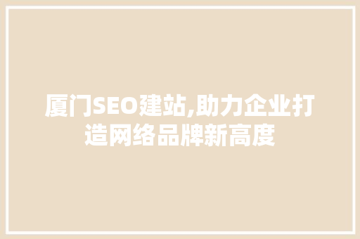 厦门SEO建站,助力企业打造网络品牌新高度