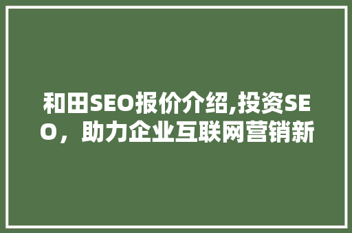 和田SEO报价介绍,投资SEO，助力企业互联网营销新篇章