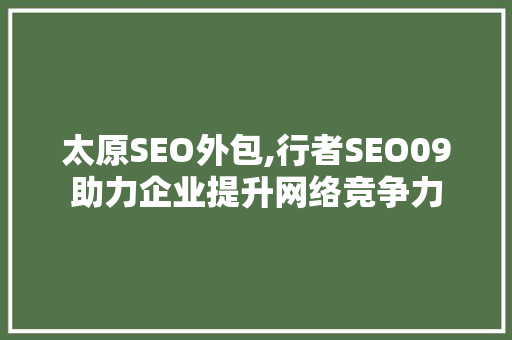 太原SEO外包,行者SEO09助力企业提升网络竞争力