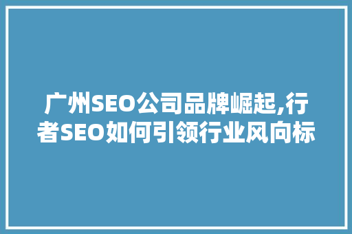 广州SEO公司品牌崛起,行者SEO如何引领行业风向标  第1张