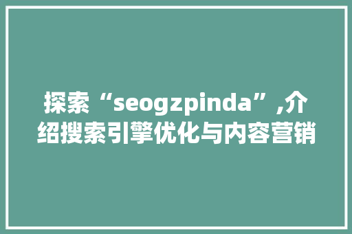 探索“seogzpinda”,介绍搜索引擎优化与内容营销的奥秘
