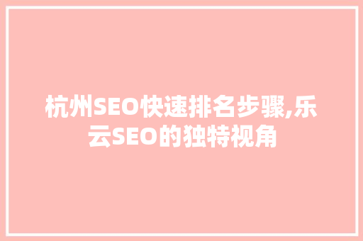 杭州SEO快速排名步骤,乐云SEO的独特视角