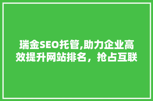 瑞金SEO托管,助力企业高效提升网站排名，抢占互联网市场先机