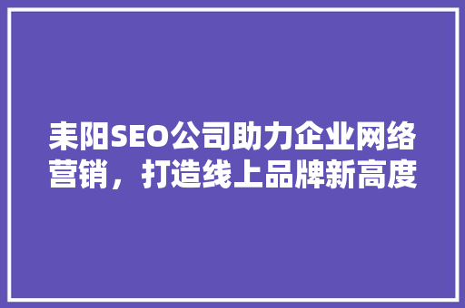 耒阳SEO公司助力企业网络营销，打造线上品牌新高度  第1张