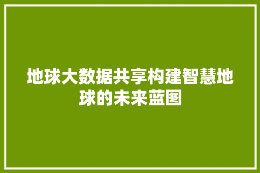 地球大数据共享构建智慧地球的未来蓝图  第1张