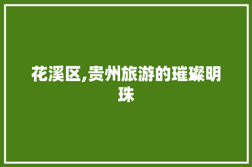 花溪区,贵州旅游的璀璨明珠