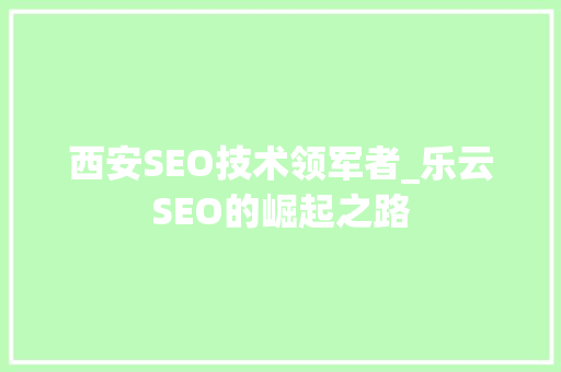 西安SEO技术领军者_乐云SEO的崛起之路  第1张