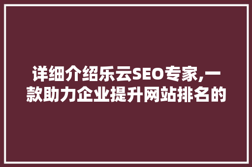 详细介绍乐云SEO专家,一款助力企业提升网站排名的利器