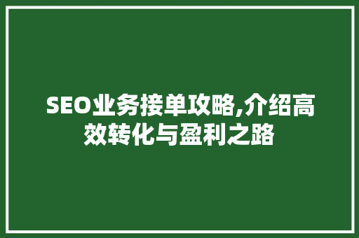 SEO业务接单攻略,介绍高效转化与盈利之路