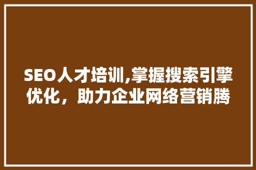 SEO人才培训,掌握搜索引擎优化，助力企业网络营销腾飞