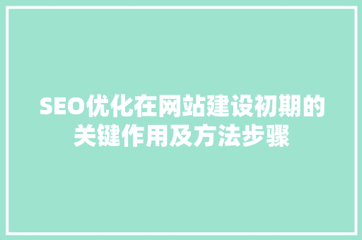 SEO优化在网站建设初期的关键作用及方法步骤  第1张