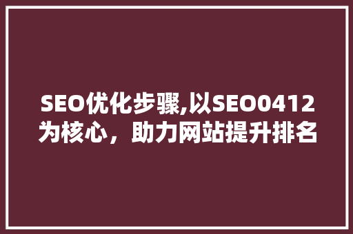 SEO优化步骤,以SEO0412为核心，助力网站提升排名