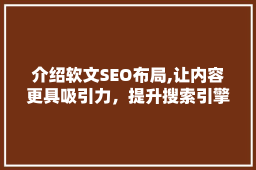介绍软文SEO布局,让内容更具吸引力，提升搜索引擎排名