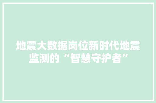 地震大数据岗位新时代地震监测的“智慧守护者”  第1张