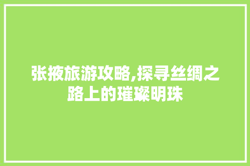 张掖旅游攻略,探寻丝绸之路上的璀璨明珠