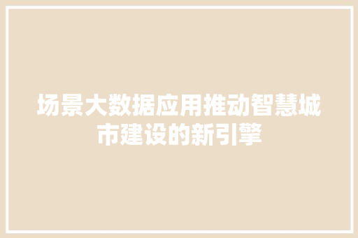 场景大数据应用推动智慧城市建设的新引擎  第1张