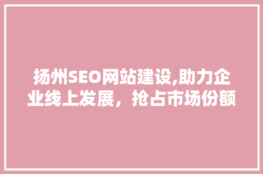 扬州SEO网站建设,助力企业线上发展，抢占市场份额