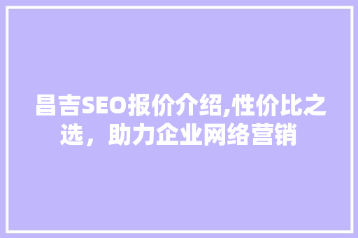 昌吉SEO报价介绍,性价比之选，助力企业网络营销