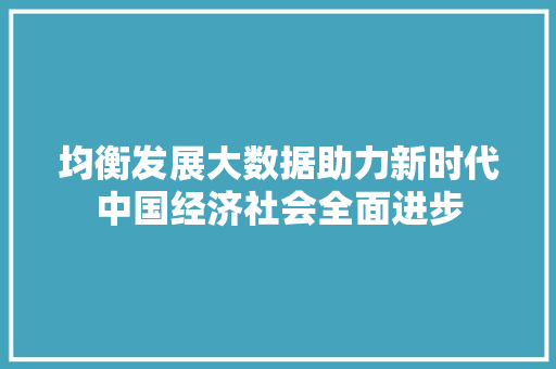 均衡发展大数据助力新时代中国经济社会全面进步