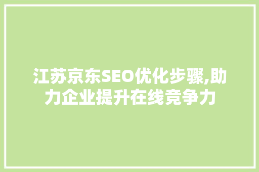 江苏京东SEO优化步骤,助力企业提升在线竞争力