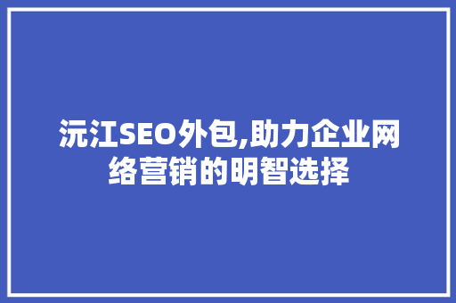 沅江SEO外包,助力企业网络营销的明智选择