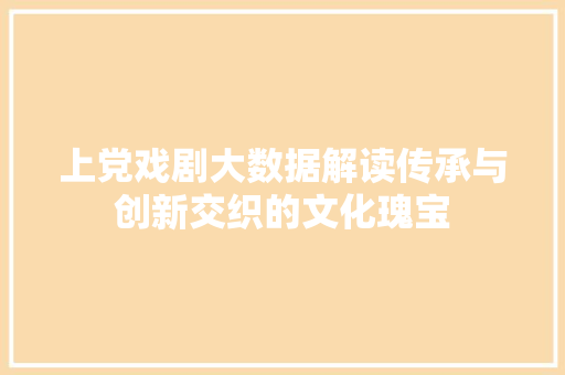 上党戏剧大数据解读传承与创新交织的文化瑰宝