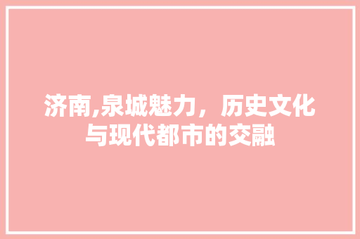济南,泉城魅力，历史文化与现代都市的交融