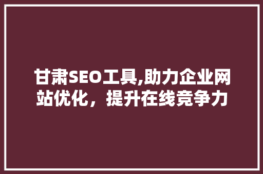 甘肃SEO工具,助力企业网站优化，提升在线竞争力