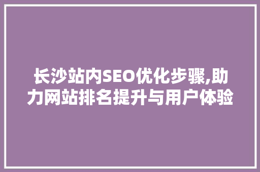 长沙站内SEO优化步骤,助力网站排名提升与用户体验优化