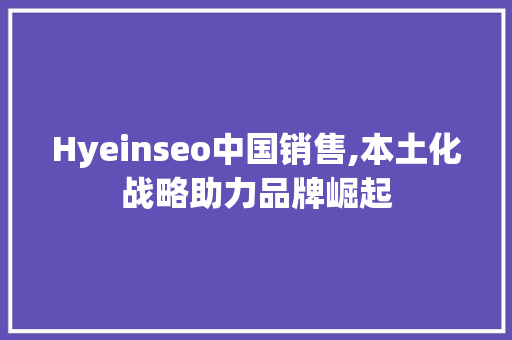 Hyeinseo中国销售,本土化战略助力品牌崛起
