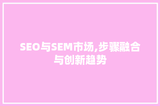 SEO与SEM市场,步骤融合与创新趋势