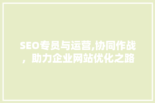 SEO专员与运营,协同作战，助力企业网站优化之路