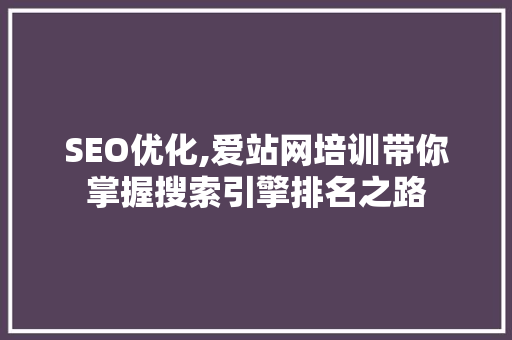 SEO优化,爱站网培训带你掌握搜索引擎排名之路