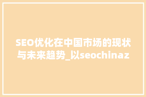SEO优化在中国市场的现状与未来趋势_以seochinaz.com为例