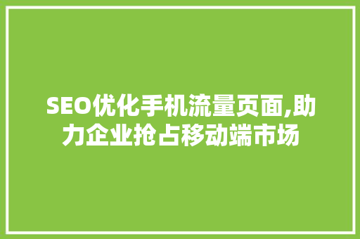 SEO优化手机流量页面,助力企业抢占移动端市场
