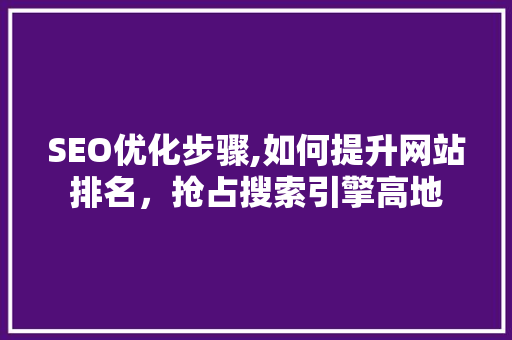 SEO优化步骤,如何提升网站排名，抢占搜索引擎高地