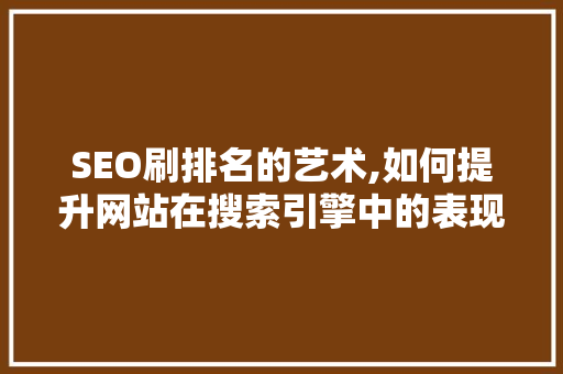 SEO刷排名的艺术,如何提升网站在搜索引擎中的表现