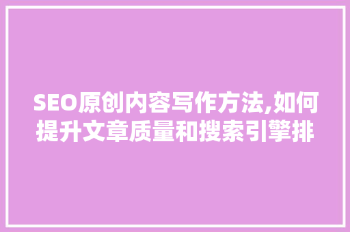 SEO原创内容写作方法,如何提升文章质量和搜索引擎排名