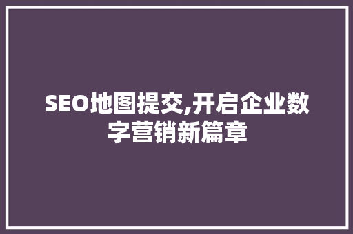 SEO地图提交,开启企业数字营销新篇章
