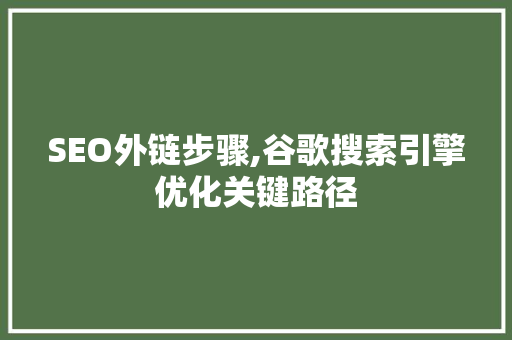 SEO外链步骤,谷歌搜索引擎优化关键路径