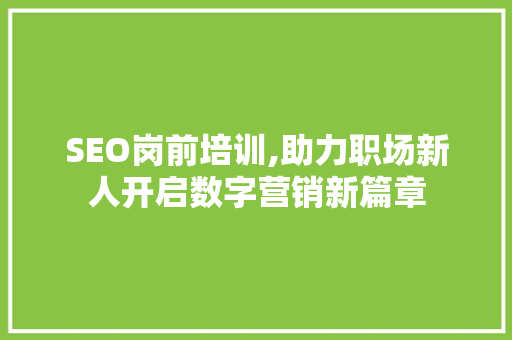 SEO岗前培训,助力职场新人开启数字营销新篇章