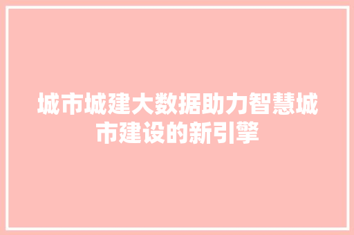 城市城建大数据助力智慧城市建设的新引擎  第1张