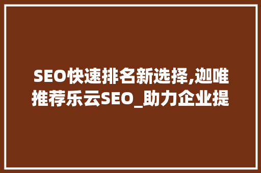 SEO快速排名新选择,迦唯推荐乐云SEO_助力企业提升搜索引擎优化效果