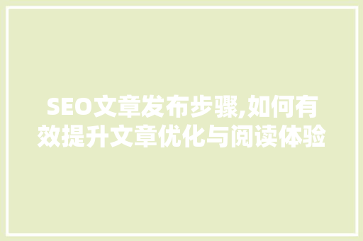 SEO文章发布步骤,如何有效提升文章优化与阅读体验