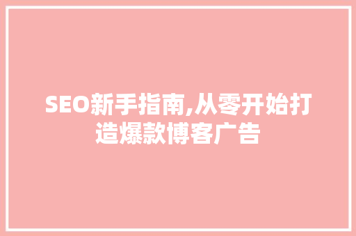 SEO新手指南,从零开始打造爆款博客广告