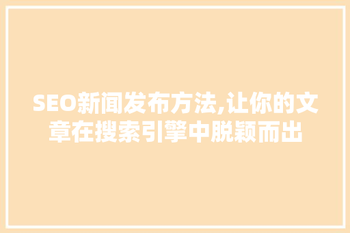 SEO新闻发布方法,让你的文章在搜索引擎中脱颖而出