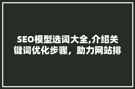 SEO模型选词大全,介绍关键词优化步骤，助力网站排名提升