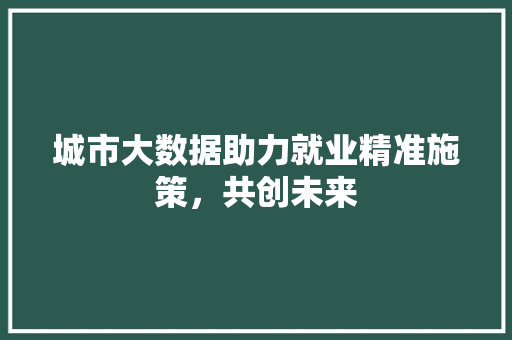 城市大数据助力就业精准施策，共创未来
